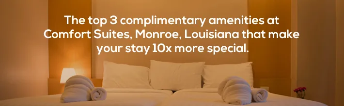 The top 3 complimentary amenities at Comfort Suites Monroe, Louisiana that make your stay 10x more special.