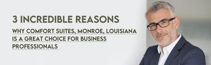 incredible reasons why Comfort Suites Monroe, Louisiana is a great choice for business professionals