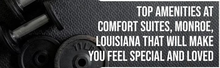 Top Amenities at Comfort Suites, Monroe, Louisiana that will make you feel special and loved
