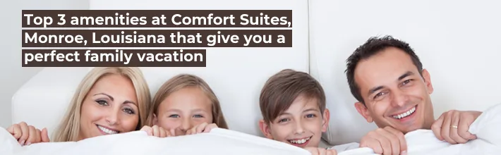 amenities at Comfort Suites Monroe, Louisiana that give you a perfect family vacation