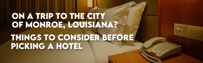 On a trip to the city of Monroe, Louisiana? Things to consider before picking a hotel