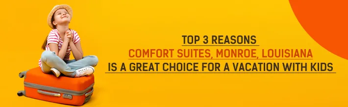 reasons Comfort Suites Monroe Louisiana is a great choice for a vacation with kids